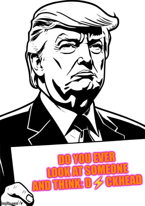 Donald Trump Drawing - holding sign | DO YOU EVER LOOK AT SOMEONE AND THINK: D⚡CKHEAD | image tagged in donald trump drawing - holding sign | made w/ Imgflip meme maker