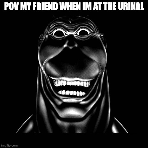 evil troll cockroach-man terraformars | POV MY FRIEND WHEN IM AT THE URINAL | image tagged in evil troll cockroach-man terraformars | made w/ Imgflip meme maker