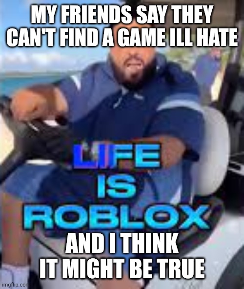 Life is Roblox | MY FRIENDS SAY THEY CAN'T FIND A GAME ILL HATE; AND I THINK IT MIGHT BE TRUE | image tagged in life is roblox | made w/ Imgflip meme maker
