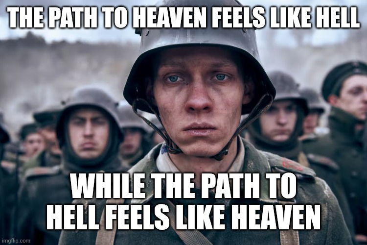 Depressed soldier | THE PATH TO HEAVEN FEELS LIKE HELL; WHILE THE PATH TO HELL FEELS LIKE HEAVEN | image tagged in depressed soldier | made w/ Imgflip meme maker