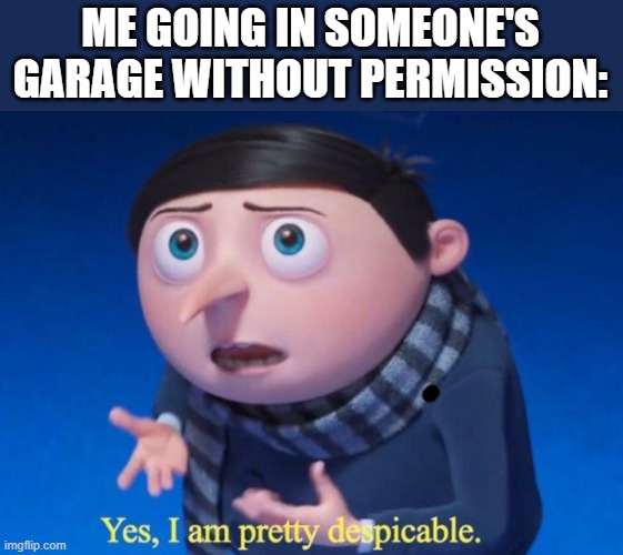 Yes, I am pretty despicable | ME GOING IN SOMEONE'S GARAGE WITHOUT PERMISSION: | image tagged in yes i am pretty despicable | made w/ Imgflip meme maker