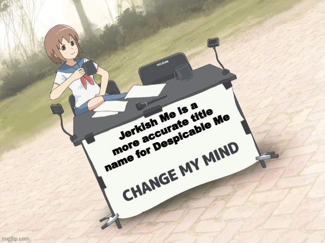 as the villains aren't really taken seriously, despicable is pretty inaccurate because it means vile | Jerkish Me is a more accurate title name for Despicable Me | image tagged in change my mind anime version,despicable me,cartoon | made w/ Imgflip meme maker