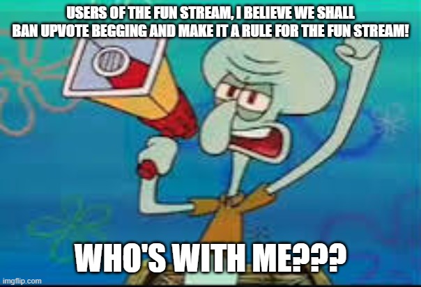 Squidward protesting | USERS OF THE FUN STREAM, I BELIEVE WE SHALL BAN UPVOTE BEGGING AND MAKE IT A RULE FOR THE FUN STREAM! WHO'S WITH ME??? | image tagged in squidward protesting | made w/ Imgflip meme maker
