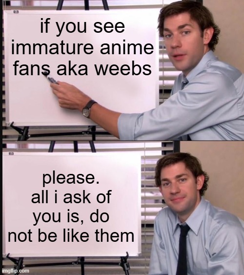 Jim Halpert Pointing to Whiteboard | if you see immature anime fans aka weebs; please. all i ask of you is, do not be like them | image tagged in jim halpert pointing to whiteboard,immature,anime,weeb | made w/ Imgflip meme maker