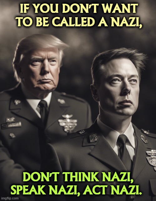 Donald Trump Elon Musk neo-Nazi Achtung Sieg Heil | IF YOU DON'T WANT TO BE CALLED A NAZI, DON'T THINK NAZI, SPEAK NAZI, ACT NAZI. | image tagged in donald trump elon musk neo-nazi achtung sieg heil,trump,elon musk,neo-nazis,white supremacists,bigots | made w/ Imgflip meme maker