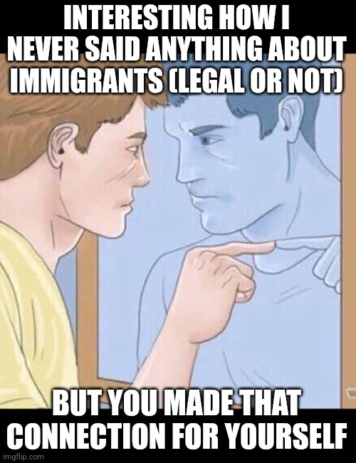 INTERESTING HOW I NEVER SAID ANYTHING ABOUT IMMIGRANTS (LEGAL OR NOT) BUT YOU MADE THAT CONNECTION FOR YOURSELF | image tagged in pointing mirror guy | made w/ Imgflip meme maker