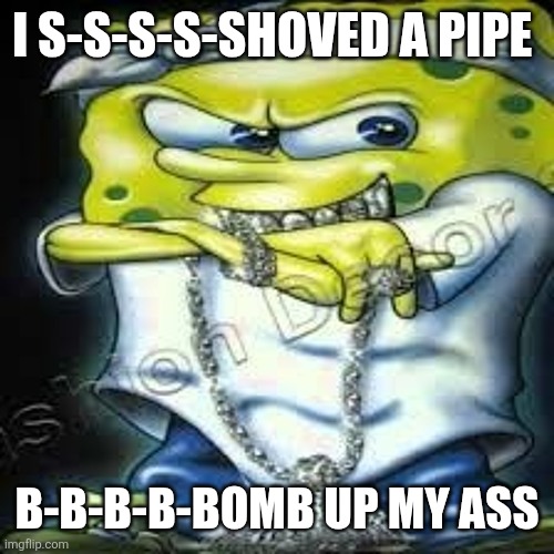 tittle | I S-S-S-S-SHOVED A PIPE; B-B-B-B-BOMB UP MY ASS | image tagged in dude stop reading the tags,rap,rapper,spongebob,gangster spongebob,spongebob rapper | made w/ Imgflip meme maker