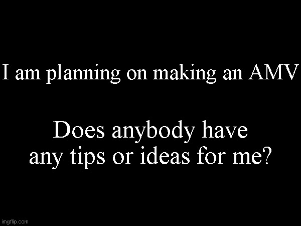 I am planning on making an AMV; Does anybody have any tips or ideas for me? | made w/ Imgflip meme maker