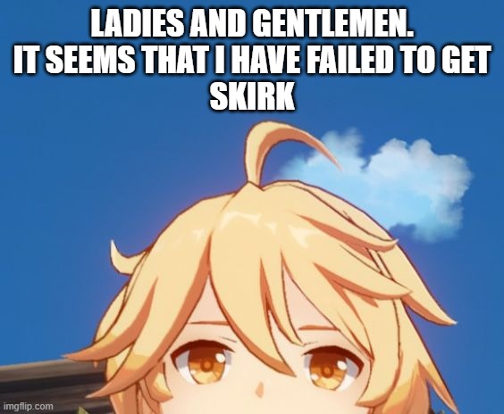 Failed to get Skirk | LADIES AND GENTLEMEN.
IT SEEMS THAT I HAVE FAILED TO GET
SKIRK | image tagged in aether genshin impact,genshin,genshin impact | made w/ Imgflip meme maker
