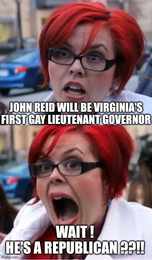Can't Win 'Em All | JOHN REID WILL BE VIRGINIA'S FIRST GAY LIEUTENANT GOVERNOR; WAIT !
HE'S A REPUBLICAN ??!! | image tagged in big red feminist 2,liberals,leftists,democrats,reid,virginia | made w/ Imgflip meme maker