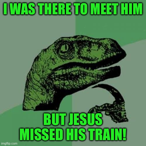 Philosoraptor | I WAS THERE TO MEET HIM; BUT JESUS MISSED HIS TRAIN! | image tagged in memes,philosoraptor | made w/ Imgflip meme maker