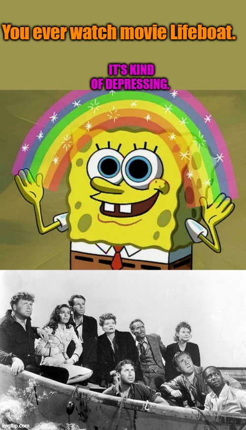 You ever watch movie Lifeboat. IT'S KIND OF DEPRESSING. | image tagged in memes,imagination spongebob | made w/ Imgflip meme maker