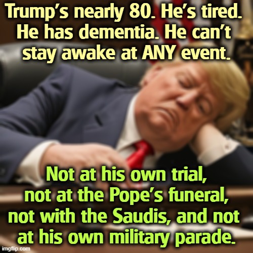 Trump’s nearly 80. He’s tired. 
He has dementia. He can’t 
stay awake at ANY event. Not at his own trial, not at the Pope’s funeral, not with the Saudis, and not 
at his own military parade. | image tagged in trump,old,tired,senile dementia,asleep,parade | made w/ Imgflip meme maker