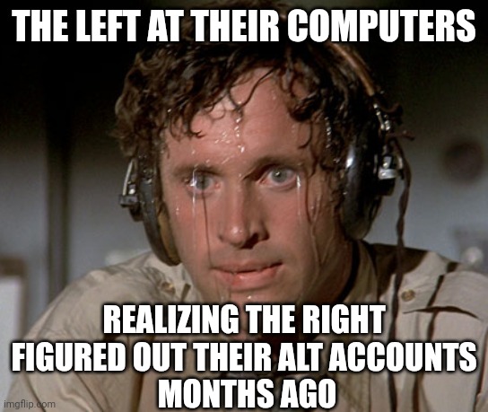 Sweating on commute after jiu-jitsu | THE LEFT AT THEIR COMPUTERS REALIZING THE RIGHT 
FIGURED OUT THEIR ALT ACCOUNTS 
MONTHS AGO | image tagged in sweating on commute after jiu-jitsu | made w/ Imgflip meme maker