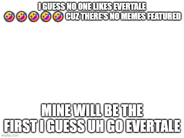 I GUESS NO ONE LIKES EVERTALE 🤣🤣🤣🤣🤣 CUZ THERE'S NO MEMES FEATURED; MINE WILL BE THE FIRST I GUESS UH GO EVERTALE | made w/ Imgflip meme maker