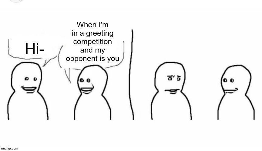 Bro visited his friend | When I'm in a greeting competition and my opponent is you; Hi- | image tagged in bro visited his friend | made w/ Imgflip meme maker