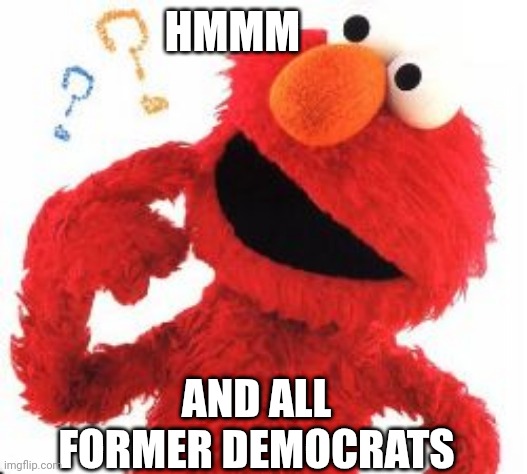 Elmo Questions | HMMM AND ALL FORMER DEMOCRATS | image tagged in elmo questions | made w/ Imgflip meme maker