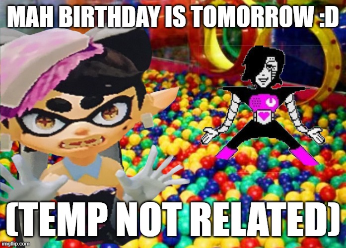 wow | MAH BIRTHDAY IS TOMORROW :D; (TEMP NOT RELATED) | image tagged in callie mettaton ig idfk | made w/ Imgflip meme maker