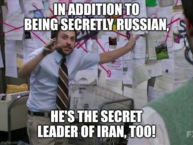 Charlie Conspiracy (Always Sunny in Philidelphia) | IN ADDITION TO BEING SECRETLY RUSSIAN, HE'S THE SECRET LEADER OF IRAN, TOO! | image tagged in charlie conspiracy always sunny in philidelphia | made w/ Imgflip meme maker