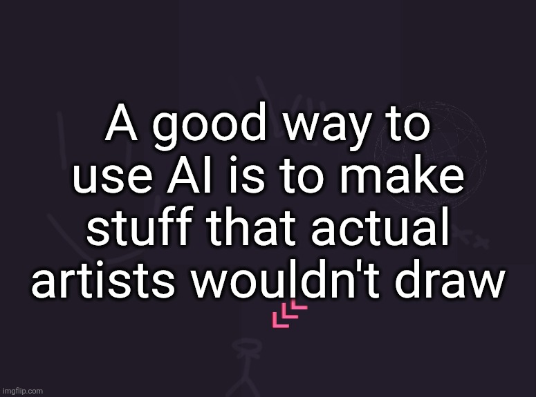 good way to use ai art* | A good way to use AI is to make stuff that actual artists wouldn't draw | image tagged in vik's image | made w/ Imgflip meme maker