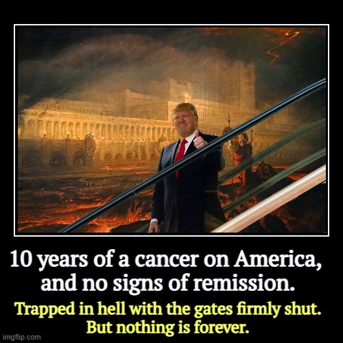 He's so bad at this. A weak man pretending to be strong. | 10 years of a cancer on America, 
and no signs of remission. | Trapped in hell with the gates firmly shut.
But nothing is forever. | image tagged in funny,demotivationals,trump,cancer,hell | made w/ Imgflip demotivational maker