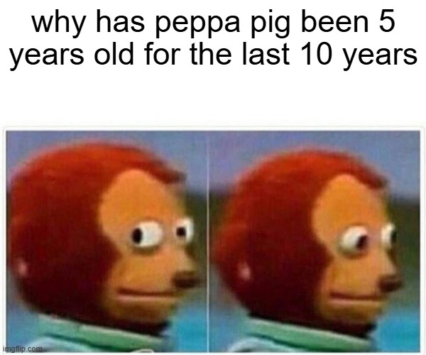 Monkey Puppet | why has peppa pig been 5 years old for the last 10 years | image tagged in memes,monkey puppet | made w/ Imgflip meme maker