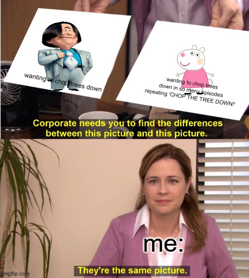 They're The Same Picture | wanting to chop trees down in so many episodes repeating 'CHOP THE TREE DOWN!'; wanting to chop trees down; me: | image tagged in memes,they're the same picture | made w/ Imgflip meme maker