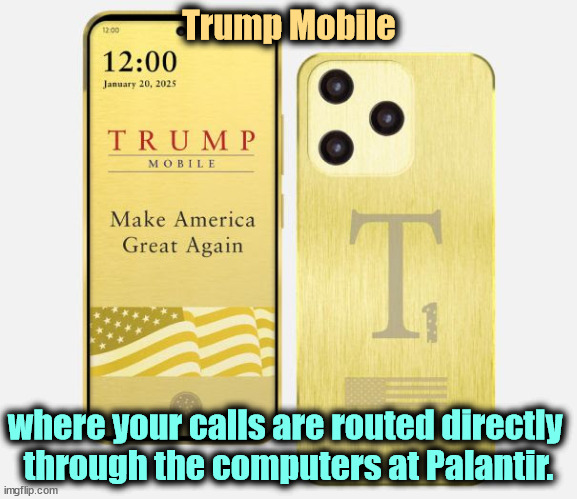 And Eric listens in on every call. It gives him something to do. | Trump Mobile; where your calls are routed directly 
through the computers at Palantir. | image tagged in trump,greed,mobile,smartphones,palantir,surveillance | made w/ Imgflip meme maker