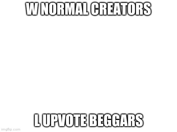 W NORMAL CREATORS; L UPVOTE BEGGARS | made w/ Imgflip meme maker