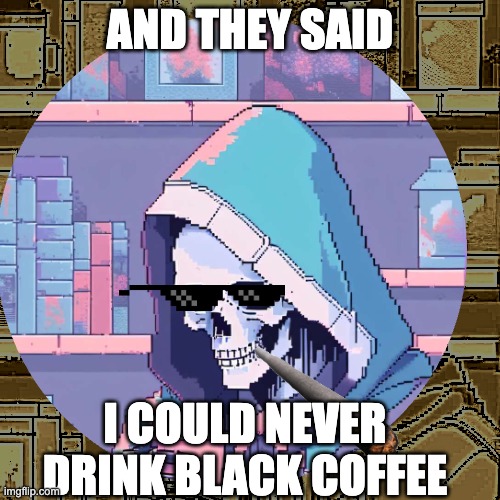 nyeh heh heh heh! | AND THEY SAID; I COULD NEVER DRINK BLACK COFFEE | image tagged in skeleton | made w/ Imgflip meme maker