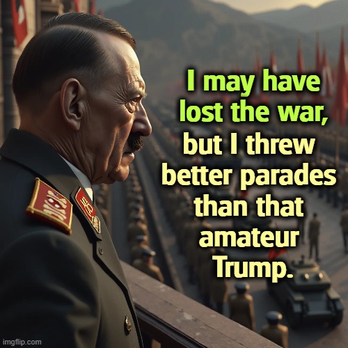 It's not a parade if nobody shows up to see it except Fox. | I may have lost the war, but I threw 

better parades 
than that 
amateur 
Trump. | image tagged in trump,amateur,dilettante,incompetence,hitler,embarrassing | made w/ Imgflip meme maker