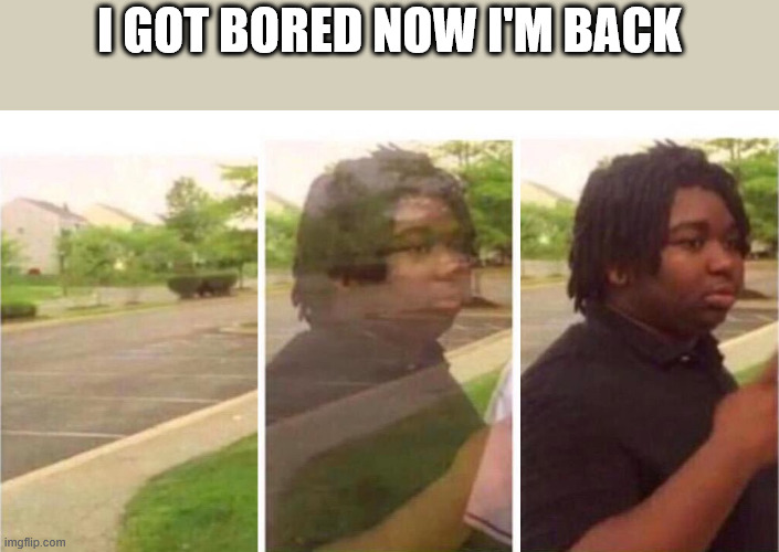 Visibility | I GOT BORED NOW I'M BACK | image tagged in visibility | made w/ Imgflip meme maker