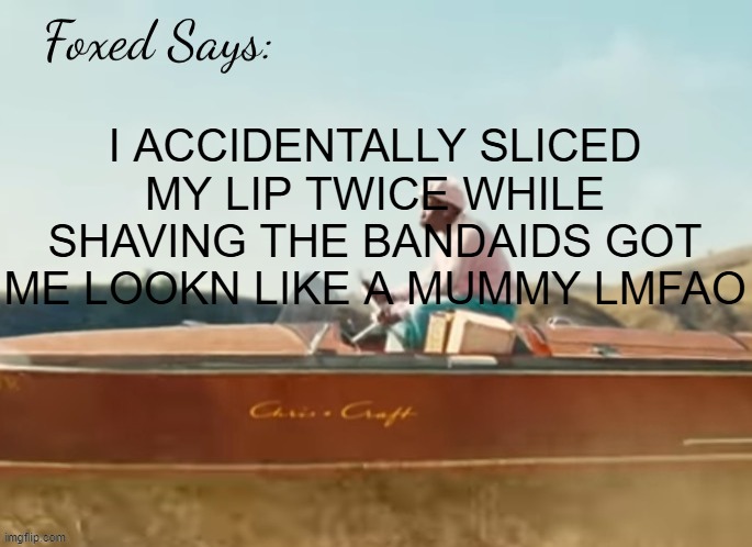 Foxed CMIYGL temp | I ACCIDENTALLY SLICED MY LIP TWICE WHILE SHAVING THE BANDAIDS GOT ME LOOKN LIKE A MUMMY LMFAO | image tagged in foxed cmiygl temp | made w/ Imgflip meme maker