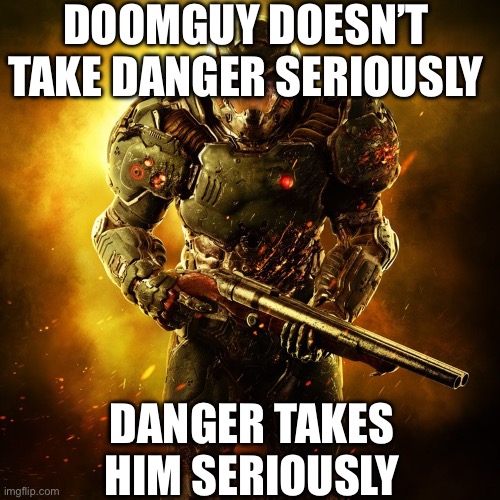 Doom Guy | DOOMGUY DOESN’T TAKE DANGER SERIOUSLY; DANGER TAKES HIM SERIOUSLY | image tagged in doom guy | made w/ Imgflip meme maker