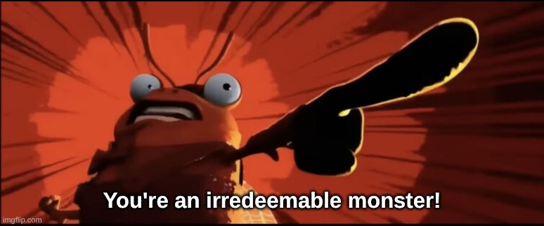 you're an irredeemable monster | You're an irredeemable monster! | image tagged in you're an irredeemable monster | made w/ Imgflip meme maker