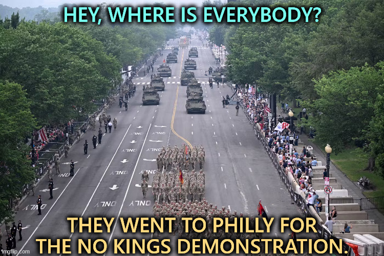 Trump's vanity parade drew 40,000. No Kings drew over 13 million nationwide. Ouch. | HEY, WHERE IS EVERYBODY? THEY WENT TO PHILLY FOR THE NO KINGS DEMONSTRATION. | image tagged in trump birthday parade fiasco - more soldiers than spectators,trump,vanity,birthday,parade,fail | made w/ Imgflip meme maker