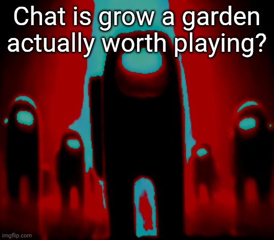 Maroon Anogos | Chat is grow a garden actually worth playing? | image tagged in maroon anogos | made w/ Imgflip meme maker
