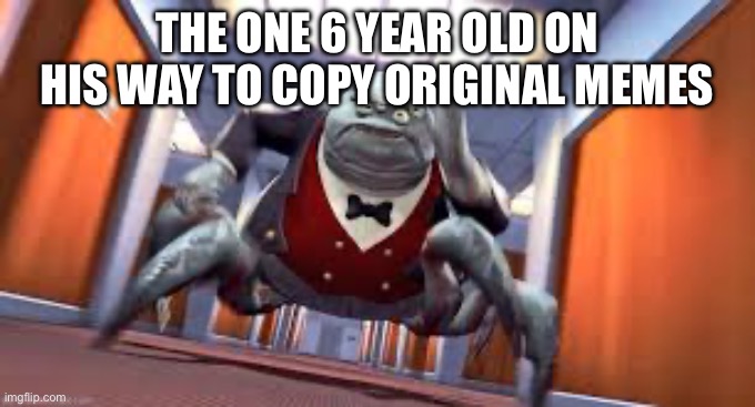 Mr Waternoose Running | THE ONE 6 YEAR OLD ON HIS WAY TO COPY ORIGINAL MEMES | image tagged in mr waternoose running | made w/ Imgflip meme maker