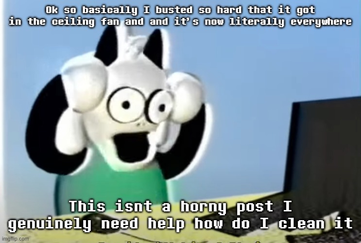 ralsei computer | Ok so basically I busted so hard that it got in the ceiling fan and and it's now literally everywhere; This isnt a horny post I genuinely need help how do I clean it | image tagged in ralsei computer | made w/ Imgflip meme maker