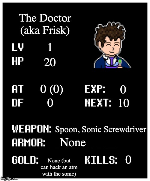 The Doctor's Stats (not BBC) | The Doctor (aka Frisk); 1; 20; 0 (0); 0; 0; 10; Spoon, Sonic Screwdriver; None; 0; None (but can hack an atm with the sonic) | made w/ Imgflip meme maker