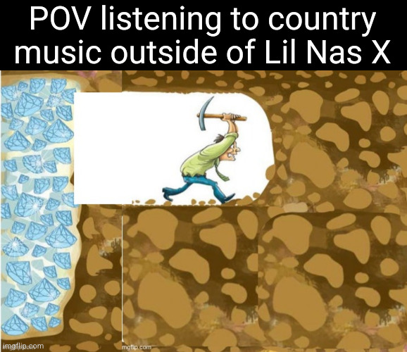 it's all the same and it's ass | POV listening to country music outside of Lil Nas X | image tagged in country music,so true,relatable,digging,miner | made w/ Imgflip meme maker
