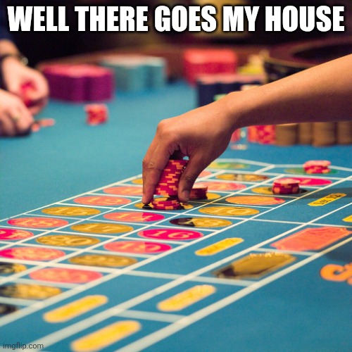 Bye bye | WELL THERE GOES MY HOUSE | image tagged in betting roulette | made w/ Imgflip meme maker