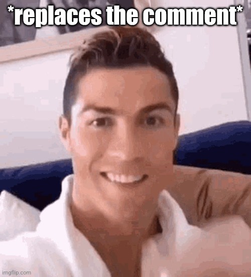 Ronaldo drinking | *replaces the comment* | image tagged in ronaldo drinking | made w/ Imgflip meme maker