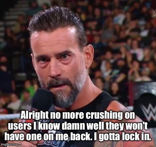 CM Punk | Alright no more crushing on users I know damn well they won't have one on me back. I gotta lock in. | image tagged in cm punk | made w/ Imgflip meme maker