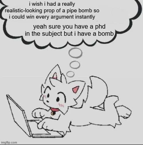 it would be cool | i wish i had a really realistic-looking prop of a pipe bomb so i could win every argument instantly; yeah sure you have a phd in the subject but i have a bomb | image tagged in huh guh hwuh | made w/ Imgflip meme maker