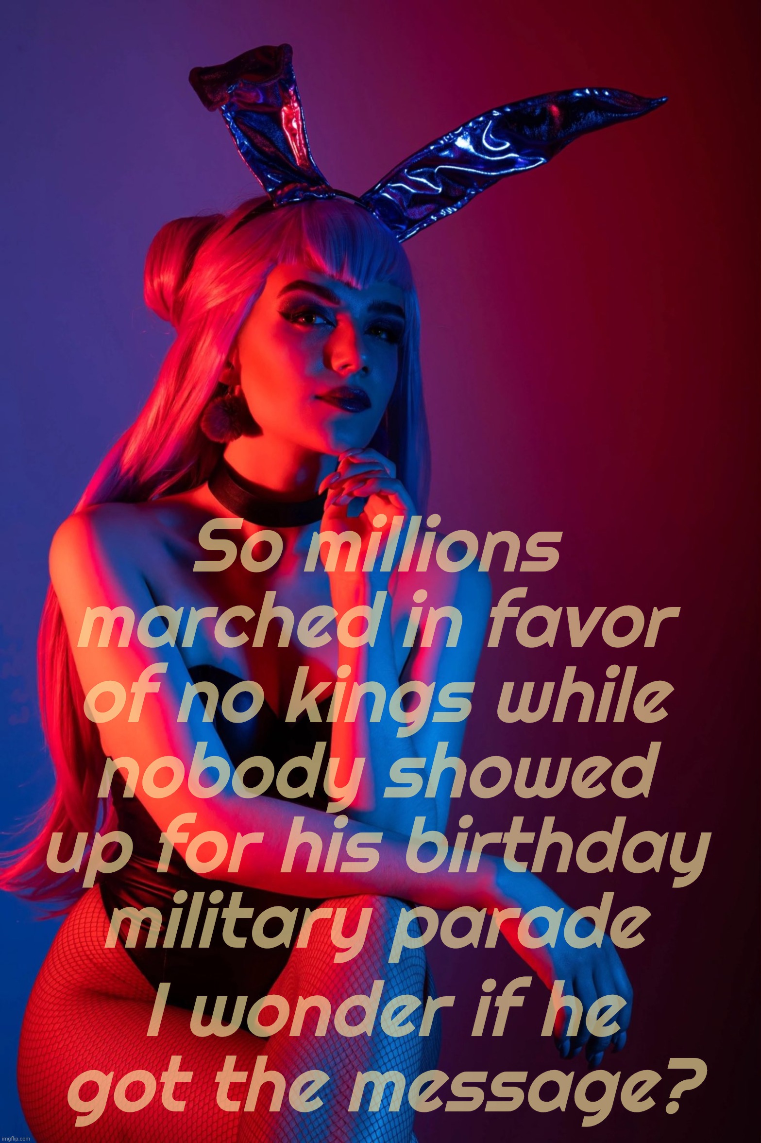 Cosplay | So millions marched in favor of no kings while
nobody showed up for his birthday
military parade; I wonder if he
got the message? | image tagged in cosplay | made w/ Imgflip meme maker