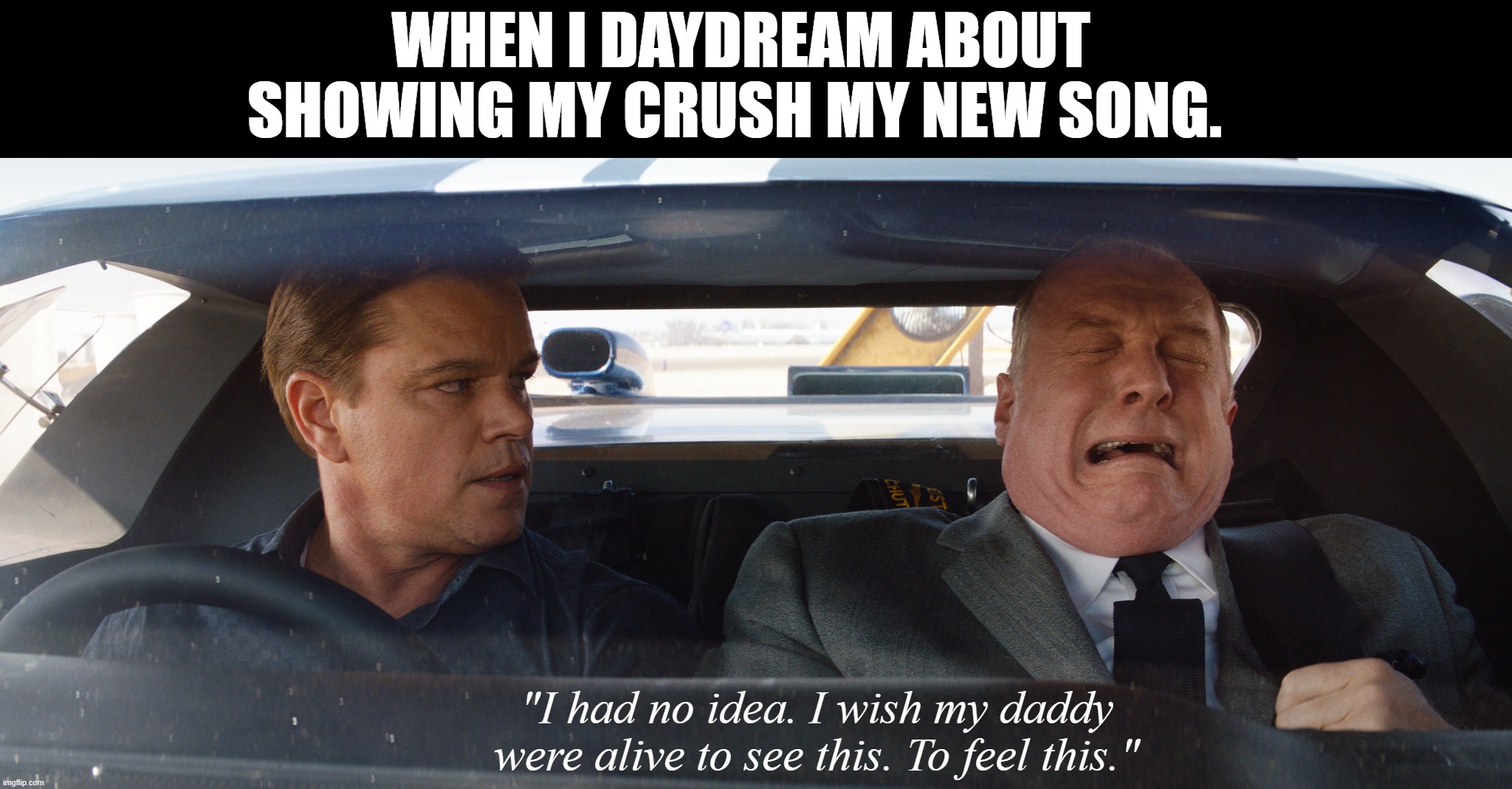 Ford 2 | WHEN I DAYDREAM ABOUT SHOWING MY CRUSH MY NEW SONG. "I had no idea. I wish my daddy were alive to see this. To feel this." | image tagged in i fear no man | made w/ Imgflip meme maker