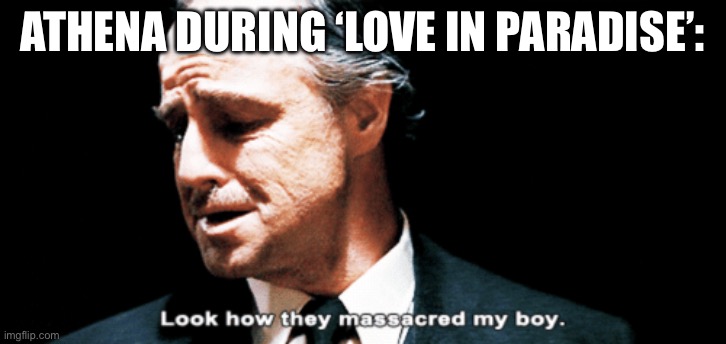 Athena during ‘Love in Paradise’: | ATHENA DURING ‘LOVE IN PARADISE’: | image tagged in look how they massacred my boy | made w/ Imgflip meme maker
