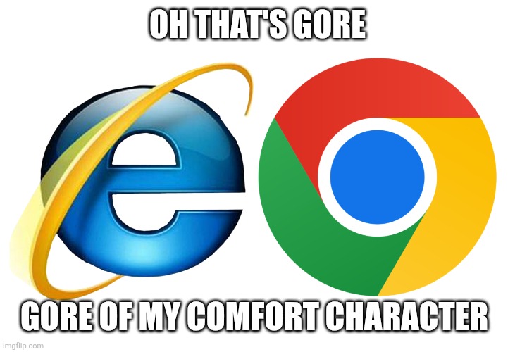 Internet explorer rip | OH THAT'S GORE; GORE OF MY COMFORT CHARACTER | image tagged in internetexplorer,goreofmycomfortcharacter,google,googlechrome,plank,trueplank | made w/ Imgflip meme maker
