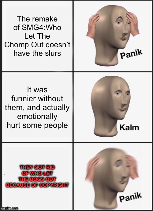 Panik Kalm Panik | The remake of SMG4:Who Let The Chomp Out doesn’t have the slurs; It was funnier without them, and actually emotionally hurt some people; THEY GOT RID OF WHO LET THE DOGS OUT BECAUSE OF COPYRIGHT | image tagged in memes,panik kalm panik,smg4,mario,dank memes,nice butt | made w/ Imgflip meme maker
